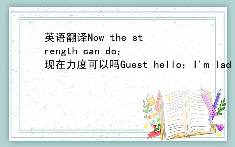 英语翻译Now the strength can do：现在力度可以吗Guest hello：I'm lad to be at your service：很高兴为你服务Do you do you need anything else：请问你还有其他需要吗Do you need me to pay：需要我帮你买单吗Need to do