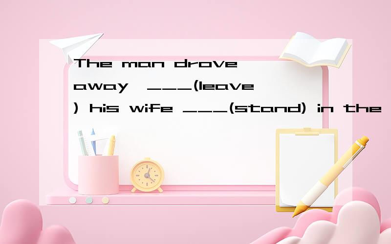 The man drove away,___(leave) his wife ___(stand) in the rain.