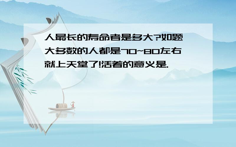 人最长的寿命者是多大?如题 大多数的人都是70~80左右就上天堂了!活着的意义是.