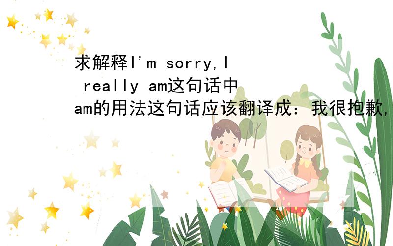 求解释I'm sorry,I really am这句话中am的用法这句话应该翻译成：我很抱歉,真的很抱歉.那么really后的am为什么用的是be动词,而不用实意动词?“我真的是”还有什么表达方式?