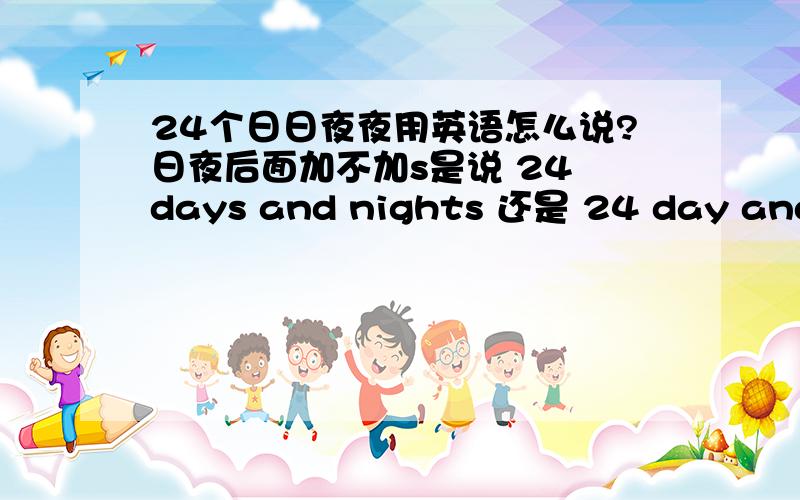 24个日日夜夜用英语怎么说?日夜后面加不加s是说 24 days and nights 还是 24 day and night主要是问加不加s?还有理由.