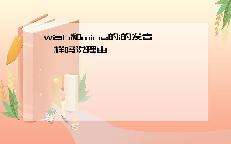 wish和mine的i的发音一样吗说理由