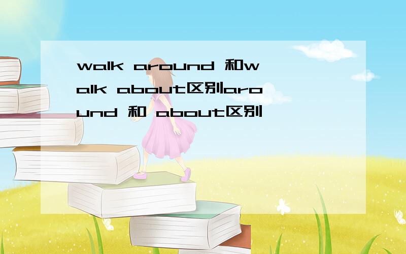 walk around 和walk about区别around 和 about区别