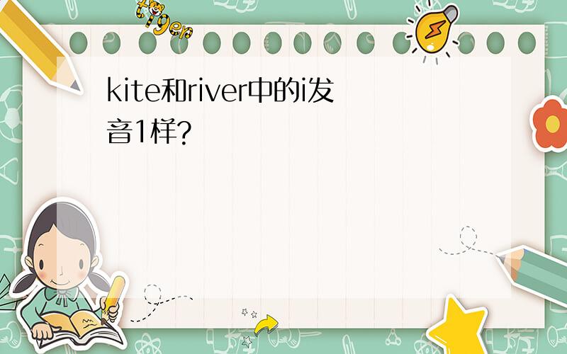 kite和river中的i发音1样?