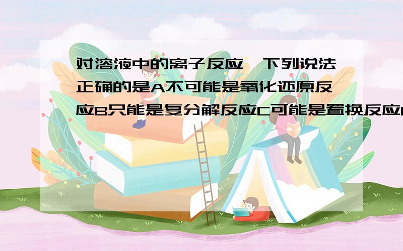 对溶液中的离子反应,下列说法正确的是A不可能是氧化还原反应B只能是复分解反应C可能是置换反应D可能是与化合反应 选哪个,