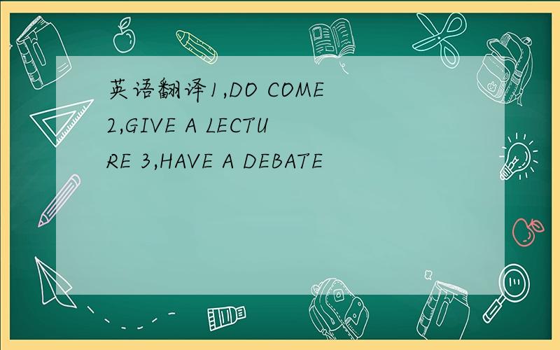 英语翻译1,DO COME 2,GIVE A LECTURE 3,HAVE A DEBATE