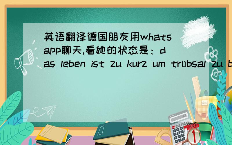 英语翻译德国朋友用whatsapp聊天,看她的状态是：das leben ist zu kurz um trübsal zu blasen.