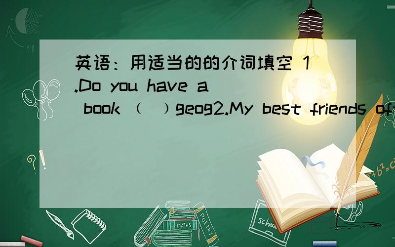 英语：用适当的的介词填空 1.Do you have a book ﹙ ﹚geog2.My best friends often helps me ﹙ ﹚English