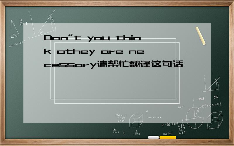 Don”t you think othey are necessary请帮忙翻译这句话,