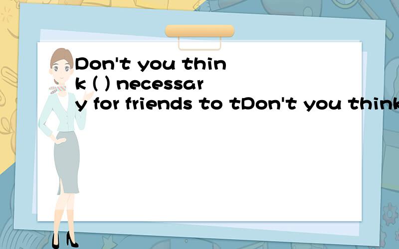 Don't you think ( ) necessary for friends to tDon't you think ( ) necessary for friends to trust each other?A.one B.that C.those D.it