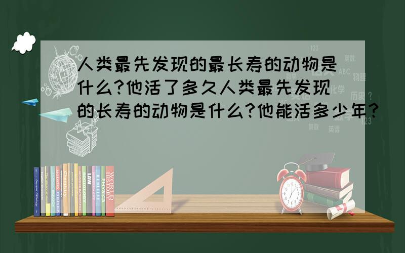 人类最先发现的最长寿的动物是什么?他活了多久人类最先发现的长寿的动物是什么?他能活多少年?