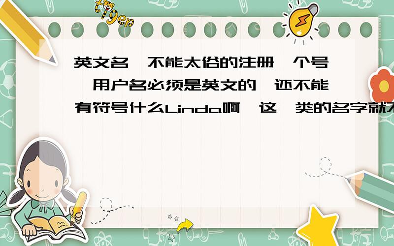 英文名,不能太俗的注册一个号,用户名必须是英文的,还不能有符号什么Linda啊,这一类的名字就不要啦,个性一点的英文啊,最好很少有人知道的,生僻的,麻烦在注上汉语意思