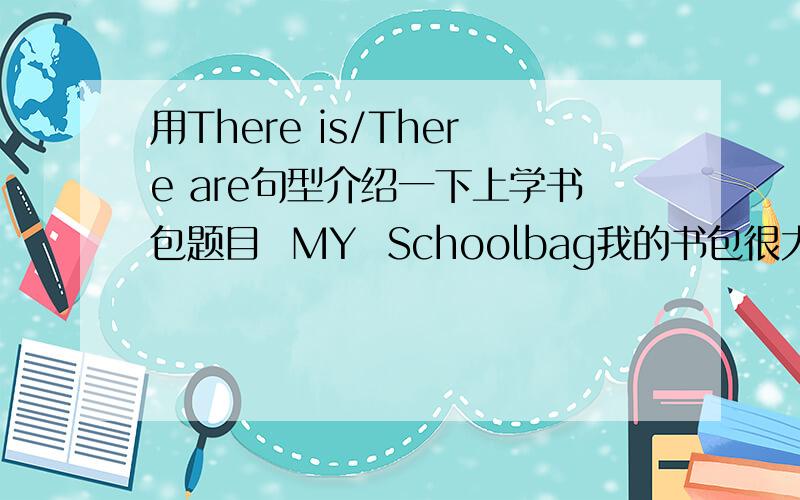 用There is/There are句型介绍一下上学书包题目  MY  Schoolbag我的书包很大,有四个练习本,一个垫板、一个很大的笔记本,语文数学书是必不可少的,还有很多小笔记本,书包里还有两个文具盒.根据这