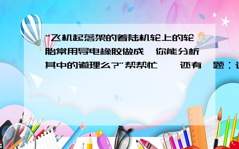 “飞机起落架的着陆机轮上的轮胎常用导电橡胶做成,你能分析其中的道理么?”帮帮忙……还有一题：通草小球在带正点的物体附近被排斥,则小球【 】A：一定带正电.B：一定带负电.C：可能