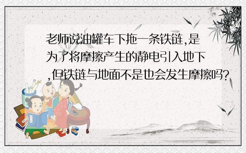 老师说油罐车下拖一条铁链,是为了将摩擦产生的静电引入地下,但铁链与地面不是也会发生摩擦吗?