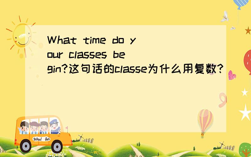 What time do your classes begin?这句话的classe为什么用复数?