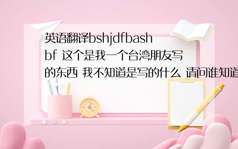 英语翻译bshjdfbashbf 这个是我一个台湾朋友写的东西 我不知道是写的什么 请问谁知道啊