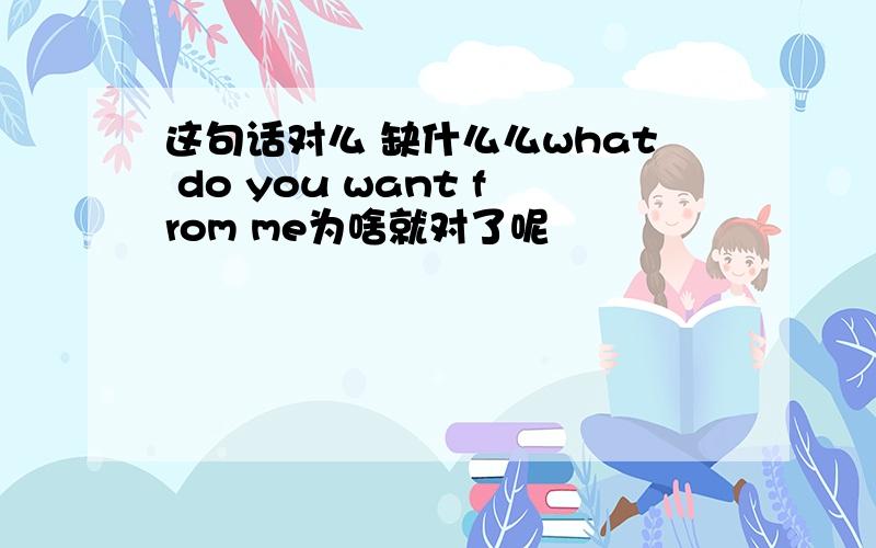 这句话对么 缺什么么what do you want from me为啥就对了呢