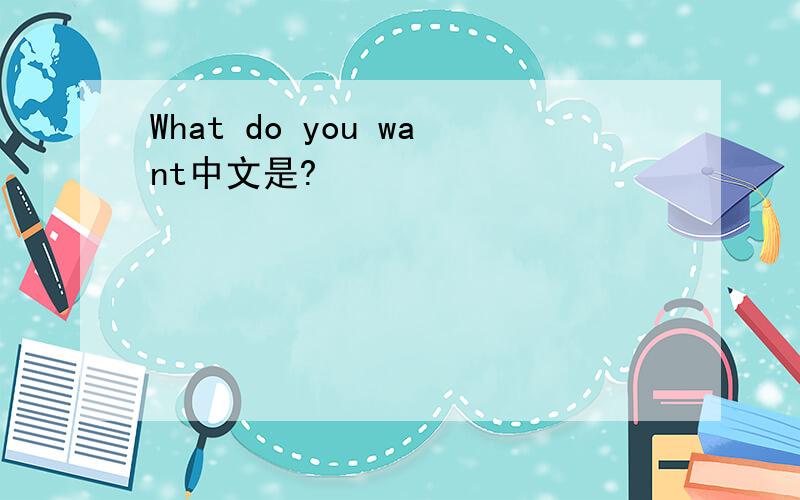 What do you want中文是?