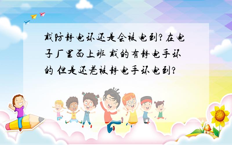 戴防静电环还是会被电到?在电子厂里面上班 戴的有静电手环的 但是还老被静电手环电到?