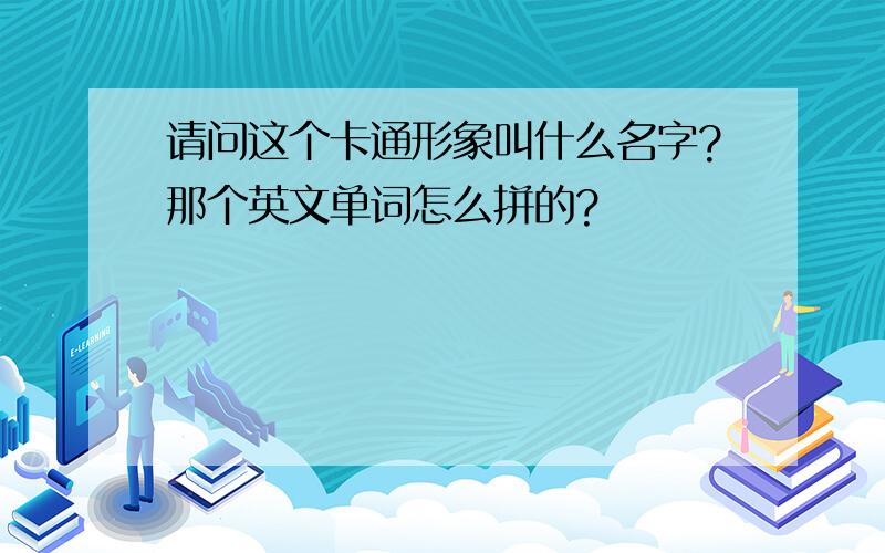 请问这个卡通形象叫什么名字?那个英文单词怎么拼的?