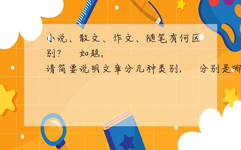 小说、散文、作文、随笔有何区别?     如题,    请简要说明文章分几种类别,     分别是哪几种,    并附上简介,