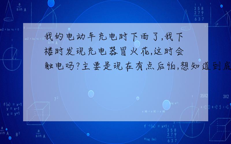 我的电动车充电时下雨了,我下楼时发现充电器冒火花,这时会触电吗?主要是现在有点后怕,想知道到底有没有事