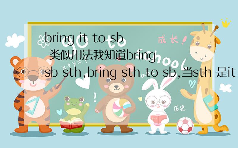 bring it to sb 类似用法我知道bring sb sth,bring sth to sb,当sth 是it 时 只能用 bring it to sb.那show,give,pass,send,lend 有类似用法吗?为什么?一楼说的我都知道，但是当 sth 是it 这些单词有类似用法吗？