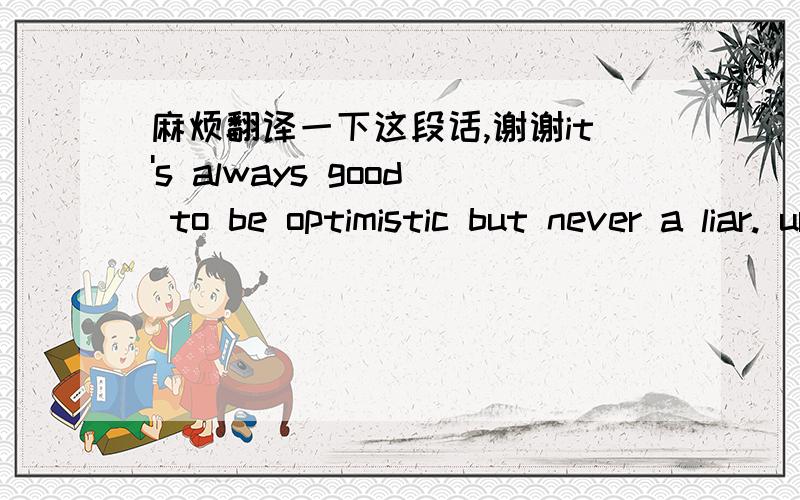 麻烦翻译一下这段话,谢谢it's always good to be optimistic but never a liar. ur problem is you lie to the people who care about you, then lie to yourself for ever having told a lie!...that's why you don't have the things you truely want in l