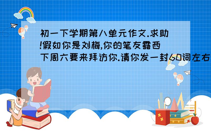 初一下学期第八单元作文.求助!假如你是刘梅,你的笔友露西下周六要来拜访你.请你发一封60词左右的电子邮件告诉她到你家的路线.信的开头和结尾以给出,不计入总词数.  你家的路线：从机