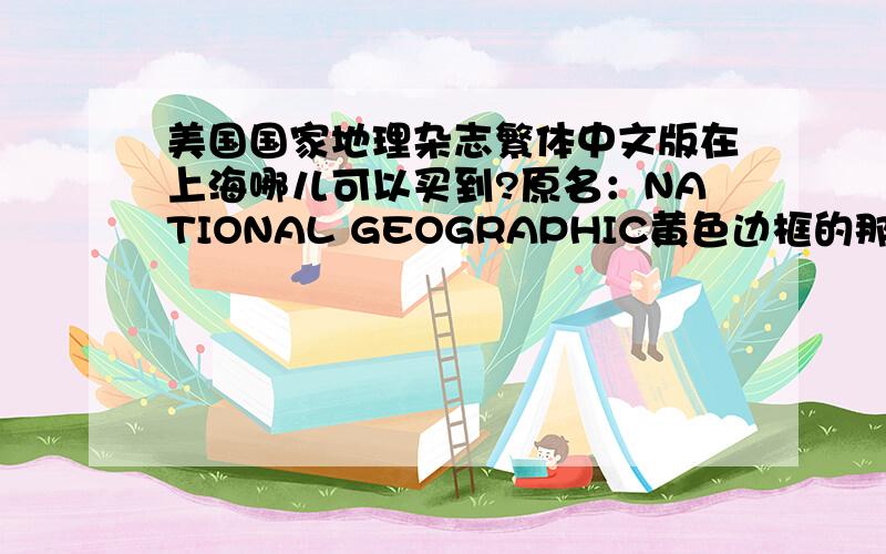美国国家地理杂志繁体中文版在上海哪儿可以买到?原名：NATIONAL GEOGRAPHIC黄色边框的那种,不是中国国家地理杂志（红色边框的）在上海有哪儿可以买到或者预订?注意!是繁体中文版的.不是原