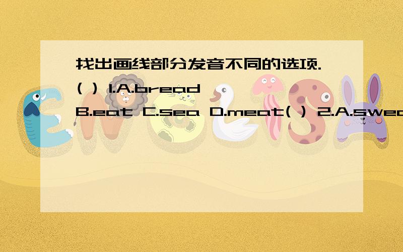 找出画线部分发音不同的选项.( ) 1.A.bread B.eat C.sea D.meat( ) 2.A.sweater B.tea C.head D.breakfast( ) 3.A.see B.bee C.death D.meet( ) 4.A.bed B.vet C.bread D.great( ) 3.A.danger B.grass C.same D.cage