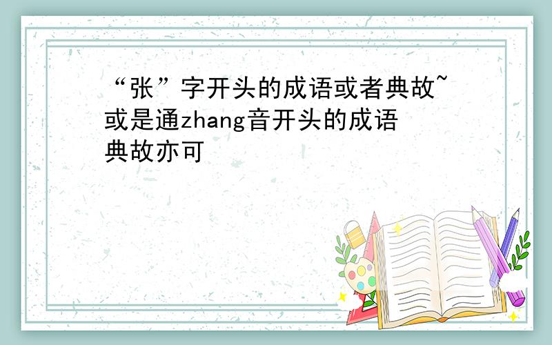 “张”字开头的成语或者典故~或是通zhang音开头的成语典故亦可