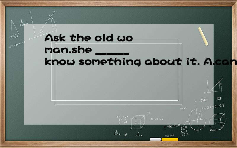 Ask the old woman.she ______know something about it. A.can B.may C.maybe D.mey be