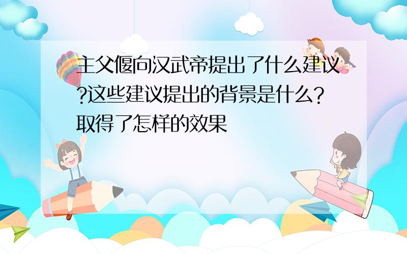 主父偃向汉武帝提出了什么建议?这些建议提出的背景是什么?取得了怎样的效果