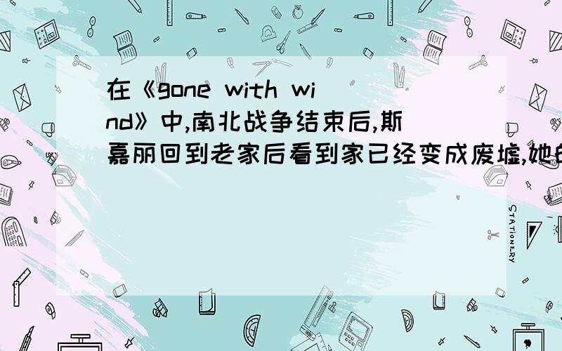 在《gone with wind》中,南北战争结束后,斯嘉丽回到老家后看到家已经变成废墟,她的那句原话是怎么来着她的话翻译成汉语大概是这样的：“就算是偷是抢,我和我的家人再也不要挨饿.”最好是