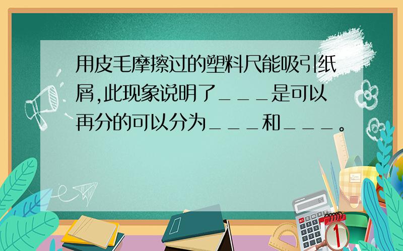 用皮毛摩擦过的塑料尺能吸引纸屑,此现象说明了___是可以再分的可以分为___和___。