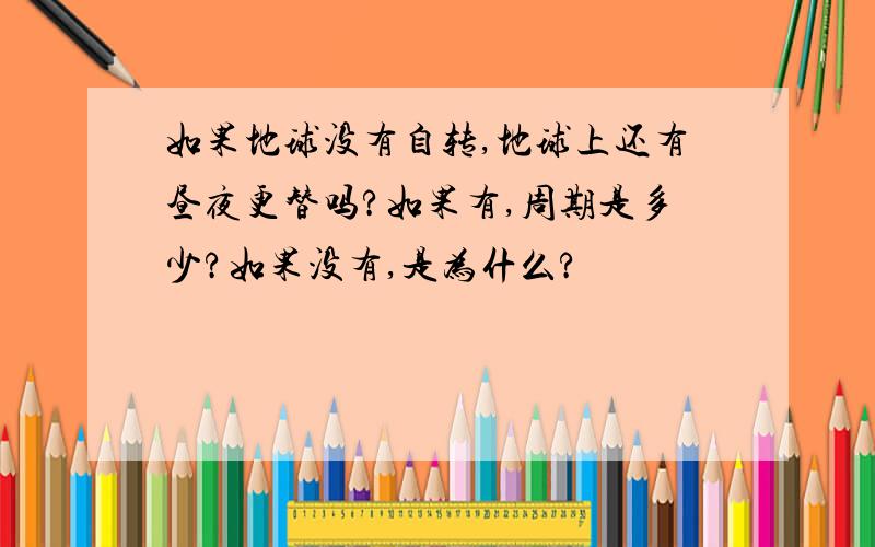 如果地球没有自转,地球上还有昼夜更替吗?如果有,周期是多少?如果没有,是为什么?