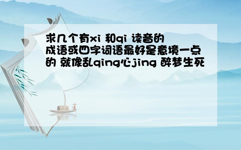 求几个有xi 和qi 读音的成语或四字词语最好是意境一点的 就像乱qing心jing 醉梦生死