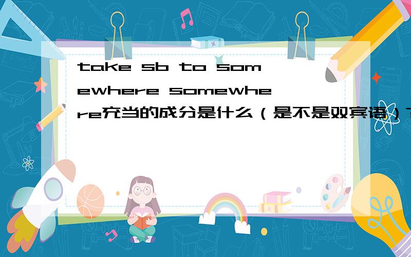 take sb to somewhere somewhere充当的成分是什么（是不是双宾语）?