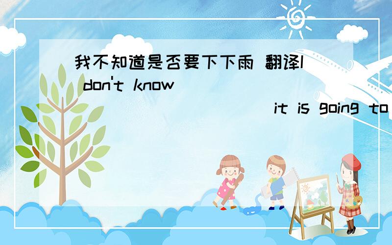 我不知道是否要下下雨 翻译I don't know____  ____  ____it is going to rain