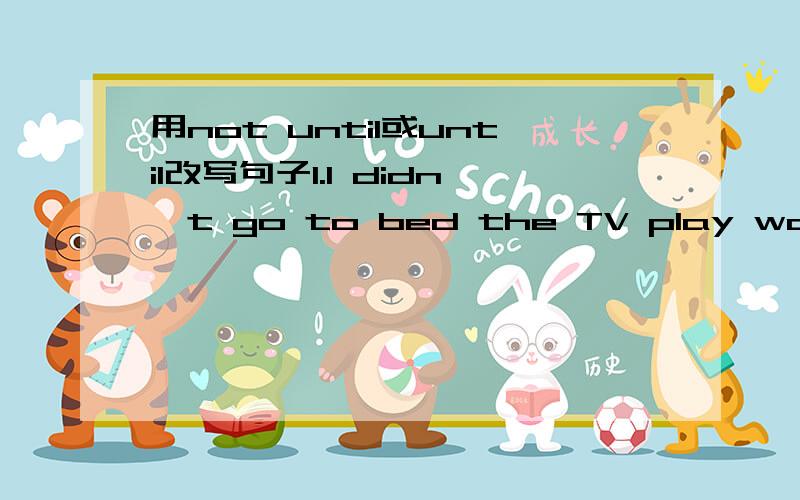 用not until或until改写句子1.I didn't go to bed the TV play was over.2.We waited at this bus stop,The NO.5 bus came.3.The boys and girls didn't stop making noise.The teacher entered the classroom.4.I kept silent,The teacher asked me.5.I kept not