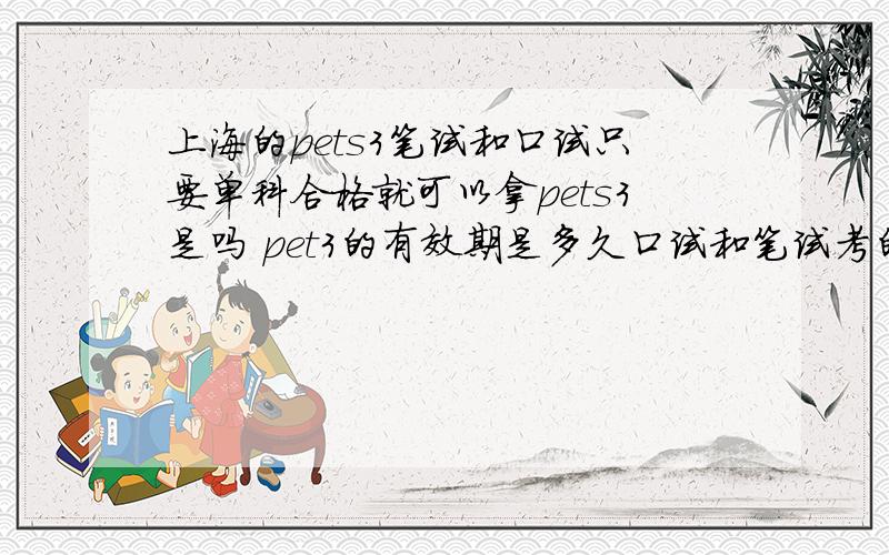 上海的pets3笔试和口试只要单科合格就可以拿pets3是吗 pet3的有效期是多久口试和笔试考的内容是什么