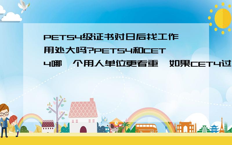 PETS4级证书对日后找工作用处大吗?PETS4和CET4哪一个用人单位更看重,如果CET4过了还用考PETS4吗?