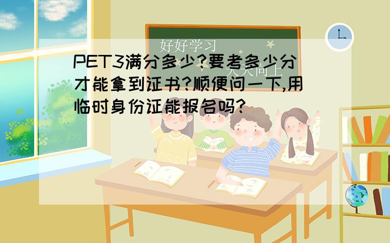 PET3满分多少?要考多少分才能拿到证书?顺便问一下,用临时身份证能报名吗?