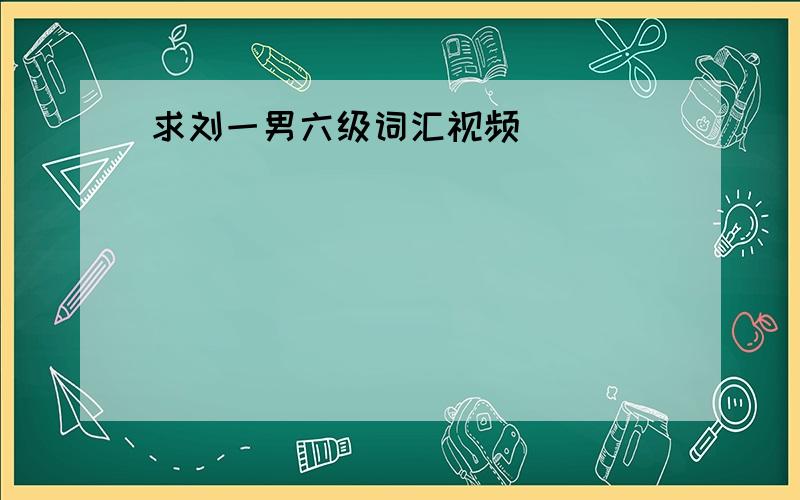 求刘一男六级词汇视频