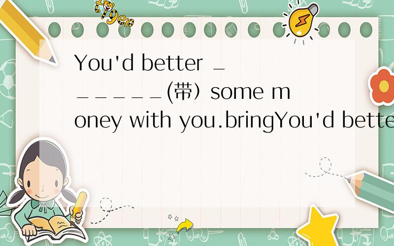 You'd better ______(带）some money with you.bringYou'd better ______(带）some money with you.bring 还是take