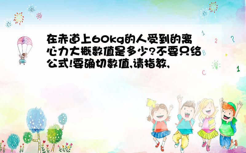 在赤道上60kg的人受到的离心力大概数值是多少?不要只给公式!要确切数值,请指教,