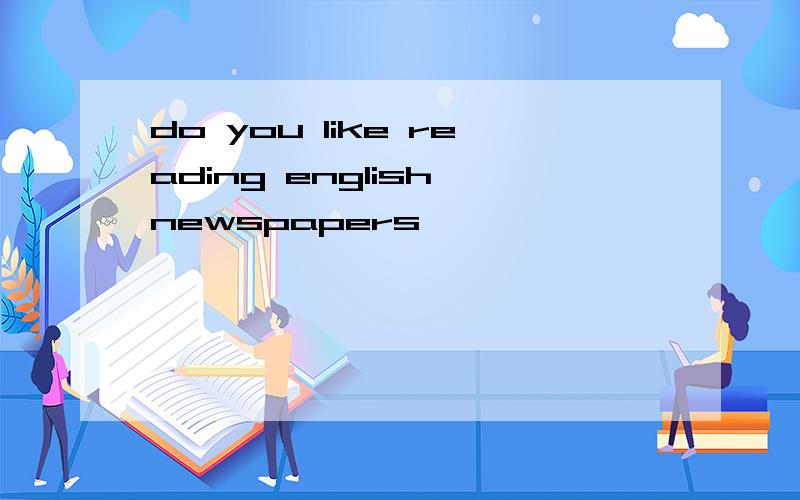 do you like reading english newspapers