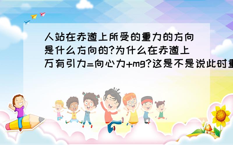 人站在赤道上所受的重力的方向是什么方向的?为什么在赤道上万有引力=向心力+mg?这是不是说此时重力指向地心?为什么不是竖直向下的?